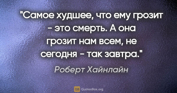 Роберт Хайнлайн цитата: "Самое худшее, что ему грозит - это смерть. А она грозит нам..."