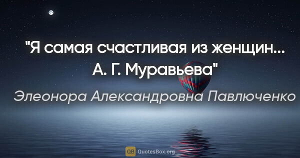 Элеонора Александровна Павлюченко цитата: "Я самая счастливая из женщин...

А. Г. Муравьева"