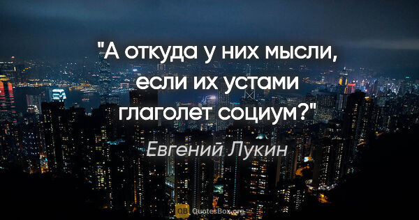 Евгений Лукин цитата: "А откуда у них мысли, если их устами глаголет социум?"