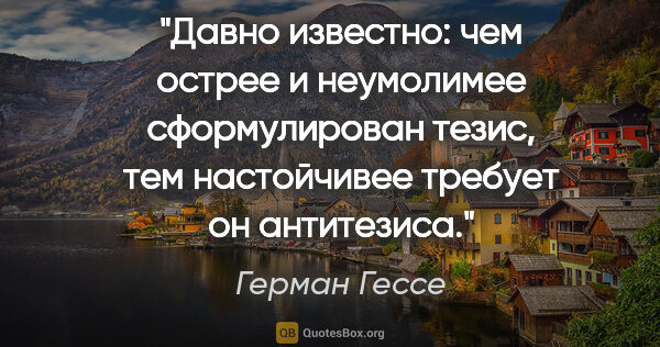 Герман Гессе цитата: "Давно известно: чем острее и неумолимее сформулирован тезис,..."