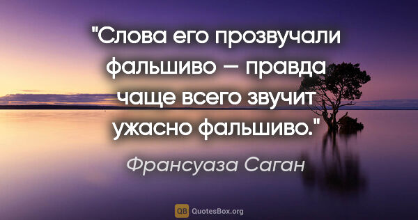 Франсуаза Саган цитата: "Слова его прозвучали фальшиво — правда чаще всего звучит..."