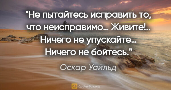 Оскар Уайльд цитата: "Не пытайтесь исправить то, что неисправимо… Живите!.. Ничего..."