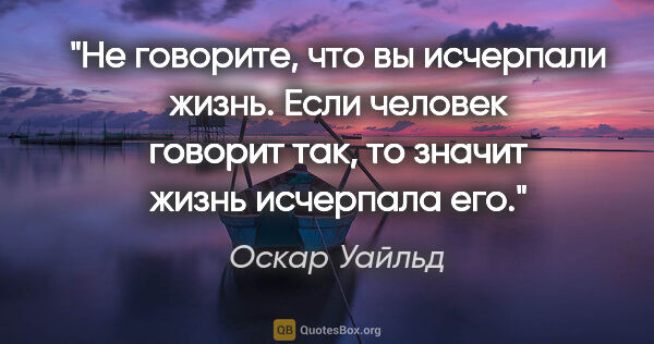 Оскар Уайльд цитата: "Не говорите, что вы исчерпали жизнь. Если человек говорит так,..."