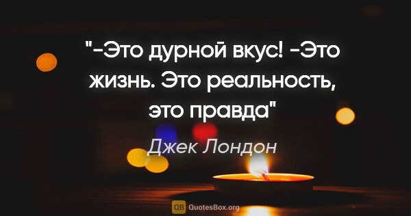 Джек Лондон цитата: "-Это дурной вкус!

-Это жизнь. Это реальность, это правда"