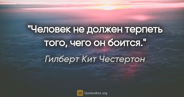 Гилберт Кит Честертон цитата: "Человек не должен терпеть того, чего он боится."