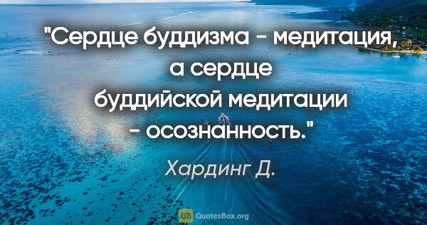 Хардинг Д. цитата: "Сердце буддизма - медитация, а сердце буддийской медитации -..."