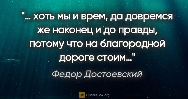 Федор Достоевский цитата: "… хоть мы и врем, да довремся же наконец и до правды, потому..."