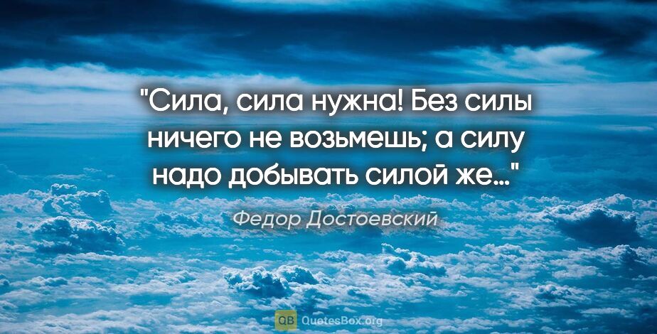 Федор Достоевский цитата: "Сила, сила нужна! Без силы ничего не возьмешь; а силу надо..."