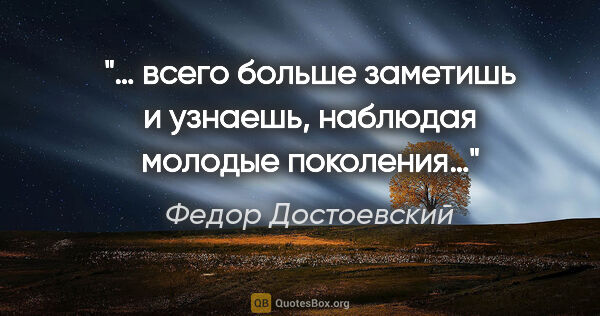 Федор Достоевский цитата: "… всего больше заметишь и узнаешь, наблюдая молодые поколения…"