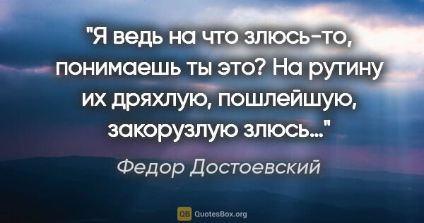 Федор Достоевский цитата: "Я ведь на что злюсь-то, понимаешь ты это? На рутину их..."