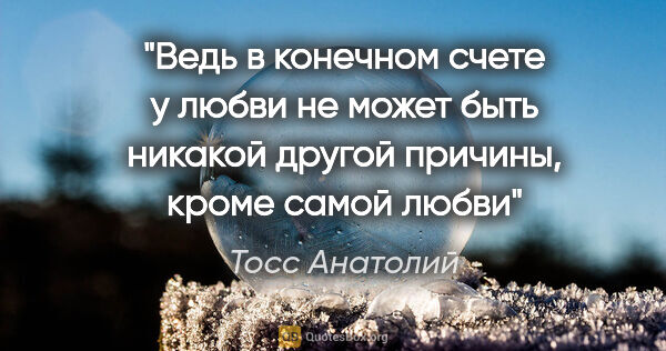Тосс Анатолий цитата: "Ведь в конечном счете у любви не может быть никакой другой..."