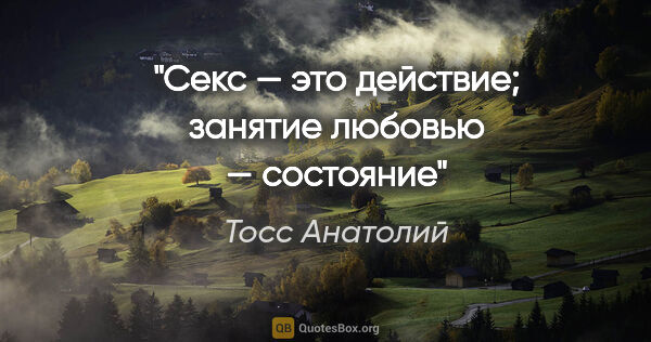 Тосс Анатолий цитата: "Секс — это действие; занятие любовью — состояние"