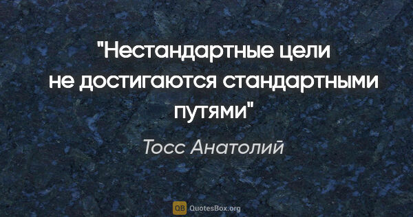 Тосс Анатолий цитата: "Нестандартные цели не достигаются стандартными путями"