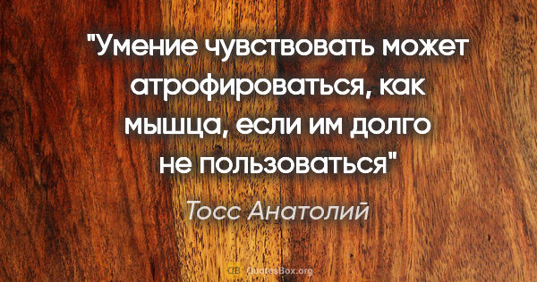 Тосс Анатолий цитата: "Умение чувствовать может атрофироваться, как мышца, если им..."