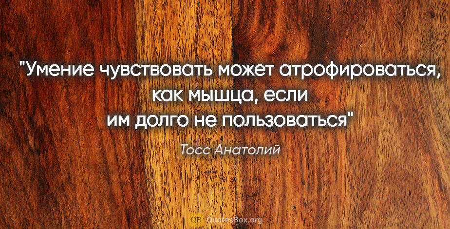 Тосс Анатолий цитата: "Умение чувствовать может атрофироваться, как мышца, если им..."