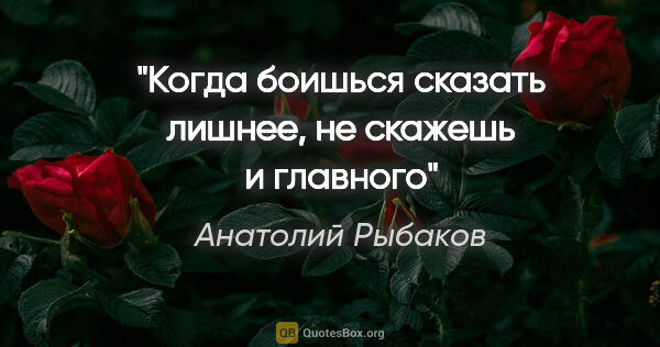 Анатолий Рыбаков цитата: "Когда боишься сказать лишнее, не скажешь и главного"