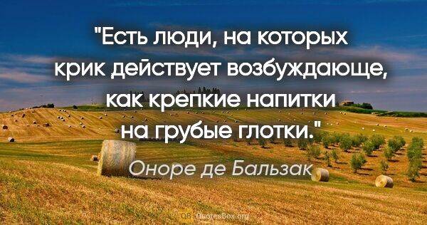 Оноре де Бальзак цитата: "Есть люди, на которых крик действует возбуждающе, как крепкие..."