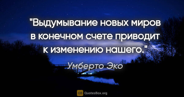 Умберто Эко цитата: "Выдумывание новых миров в конечном счете приводит к изменению..."