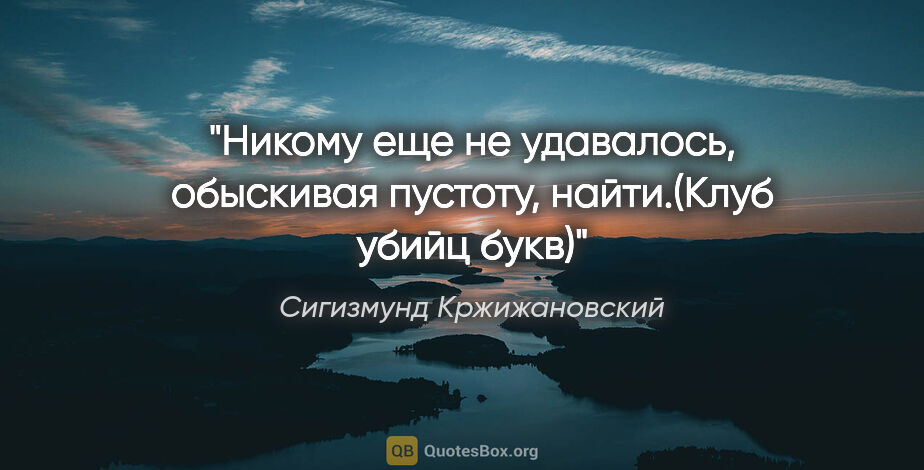 Сигизмунд Кржижановский цитата: "Никому еще не удавалось, обыскивая пустоту, найти.(Клуб убийц..."