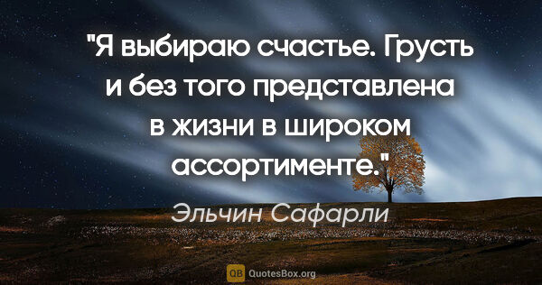 Эльчин Сафарли цитата: "Я выбираю счастье. Грусть и без того представлена в жизни в..."