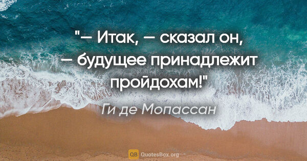 Ги де Мопассан цитата: "— Итак, — сказал он, — будущее принадлежит пройдохам!"