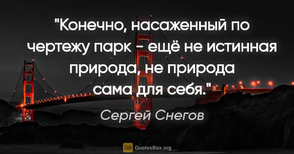 Сергей Снегов цитата: "Конечно, насаженный по чертежу парк - ещё не истинная природа,..."