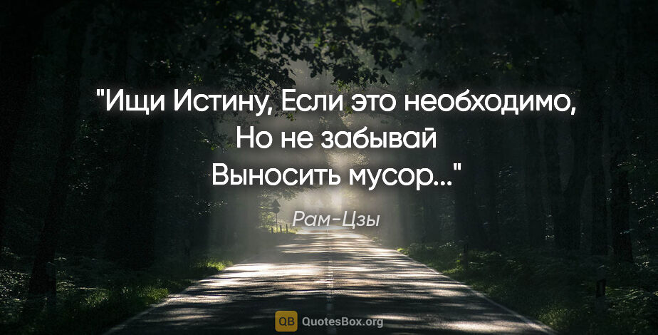 Рам-Цзы цитата: "Ищи Истинy,

Если это необходимо,

Hо не забывай

Выносить..."