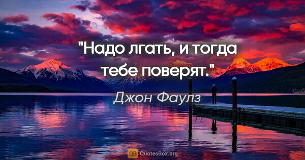 Джон Фаулз цитата: "Надо лгать, и тогда тебе поверят."