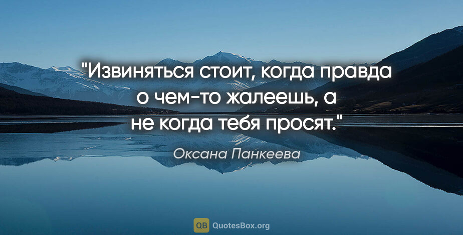 Оксана Панкеева цитата: "Извиняться стоит, когда правда о чем-то жалеешь, а не когда..."