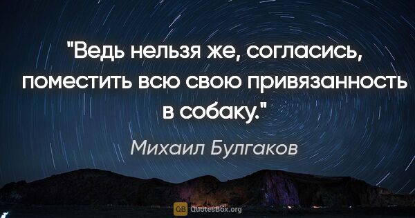 Михаил Булгаков цитата: "Ведь нельзя же, согласись, поместить всю свою привязанность в..."