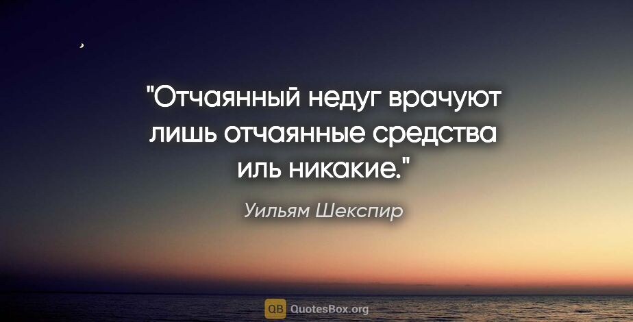 Уильям Шекспир цитата: "Отчаянный недуг врачуют лишь отчаянные средства иль никакие."