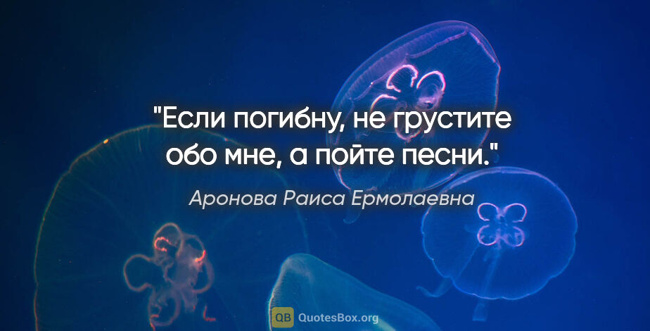 Аронова Раиса Ермолаевна цитата: "Если погибну, не грустите обо мне, а пойте песни."