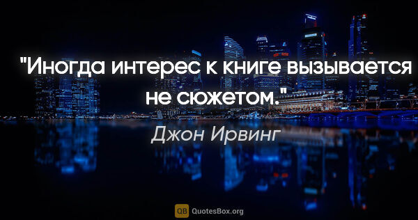 Джон Ирвинг цитата: "Иногда интерес к книге вызывается не сюжетом."