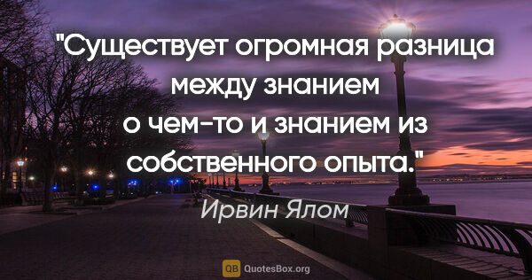 Ирвин Ялом цитата: "Существует огромная разница между знанием о чем-то и знанием..."