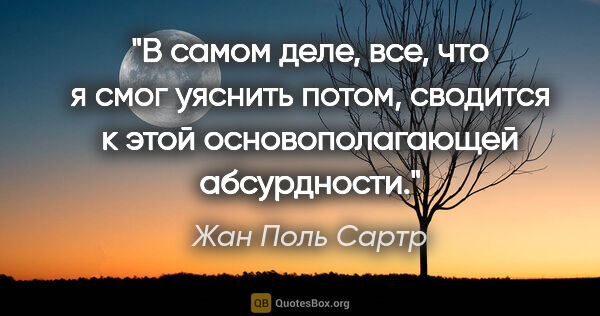 Жан Поль Сартр цитата: "В самом деле, все, что я смог уяснить потом, сводится к этой..."