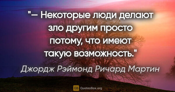 Джордж Рэймонд Ричард Мартин цитата: "— Некоторые люди делают зло другим просто потому, что имеют..."