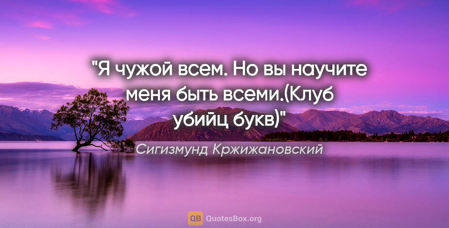 Сигизмунд Кржижановский цитата: "Я чужой всем. Но вы научите меня быть всеми.(Клуб убийц букв)"