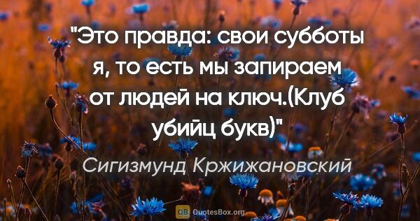 Сигизмунд Кржижановский цитата: "Это правда: свои субботы я, то есть мы запираем от людей на..."