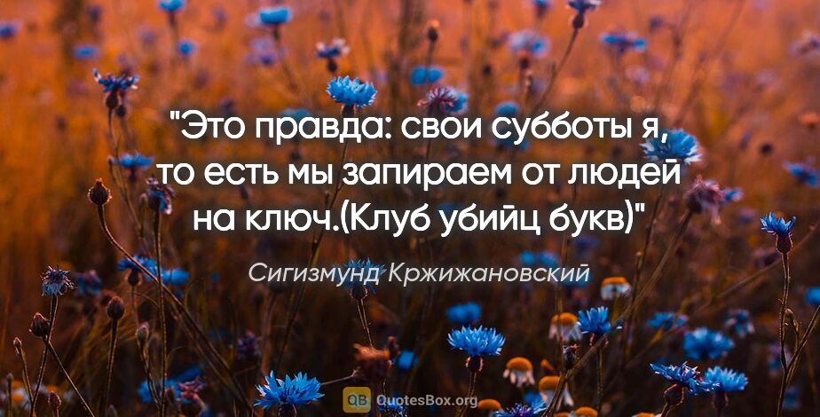 Сигизмунд Кржижановский цитата: "Это правда: свои субботы я, то есть мы запираем от людей на..."