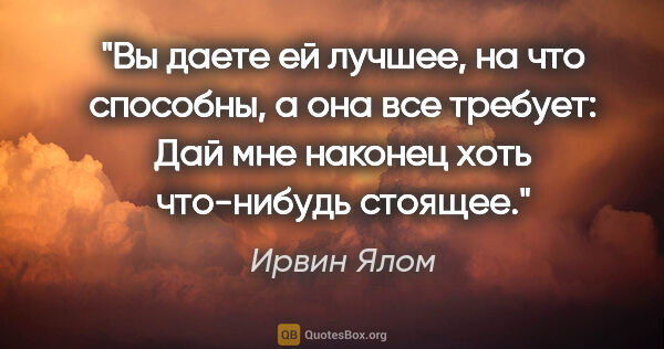 Ирвин Ялом цитата: "Вы даете ей лучшее, на что способны, а она все требует: «Дай..."