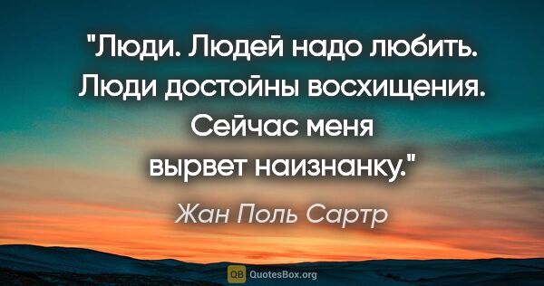 Жан Поль Сартр цитата: "Люди. Людей надо любить. Люди достойны восхищения.

Сейчас..."