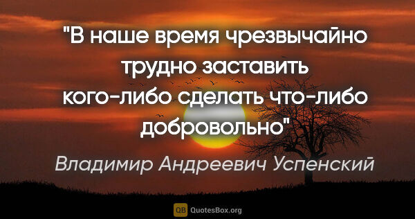 Владимир Андреевич Успенский цитата: "В наше время чрезвычайно трудно заставить кого-либо сделать..."