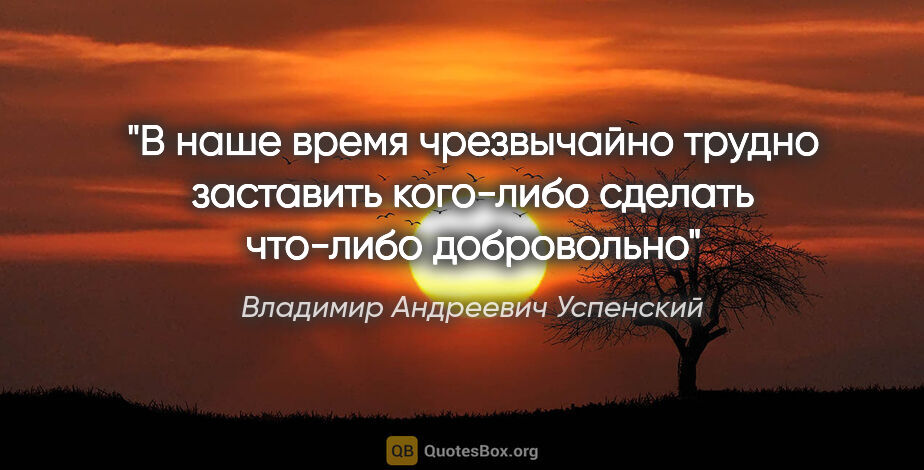 Владимир Андреевич Успенский цитата: "В наше время чрезвычайно трудно заставить кого-либо сделать..."