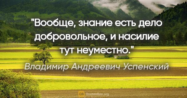 Владимир Андреевич Успенский цитата: "Вообще, знание есть дело добровольное, и насилие тут неуместно."