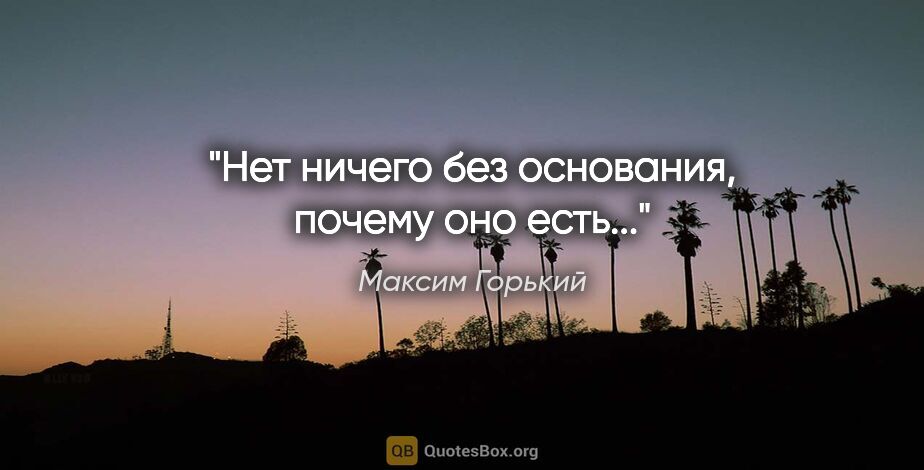 Максим Горький цитата: "Нет ничего без основания, почему оно есть..."