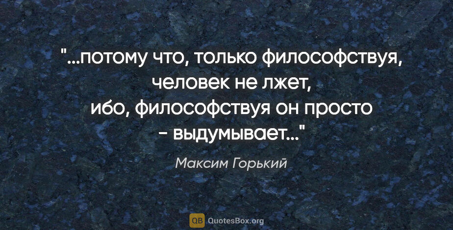 Максим Горький цитата: "потому что, только философствуя, человек не лжет, ибо,..."