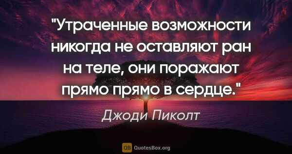 Джоди Пиколт цитата: "Утраченные возможности никогда не оставляют ран на теле, они..."