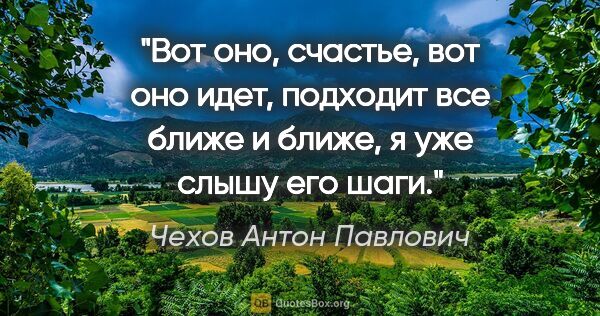 Чехов Антон Павлович цитата: ""Вот оно, счастье, вот оно идет, подходит все ближе и ближе, я..."