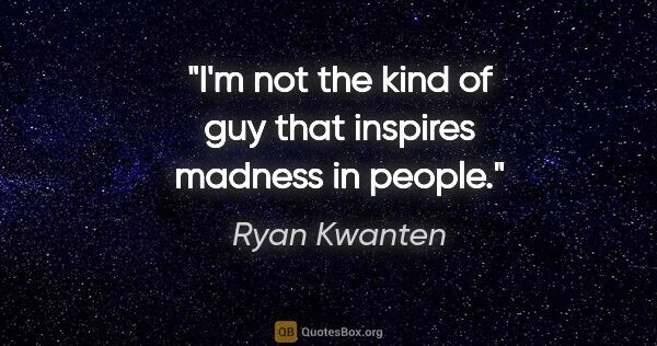 Ryan Kwanten quote: "I'm not the kind of guy that inspires madness in people."