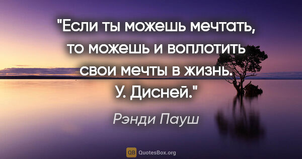 Рэнди Пауш цитата: "Если ты можешь мечтать, то можешь и воплотить свои мечты в..."
